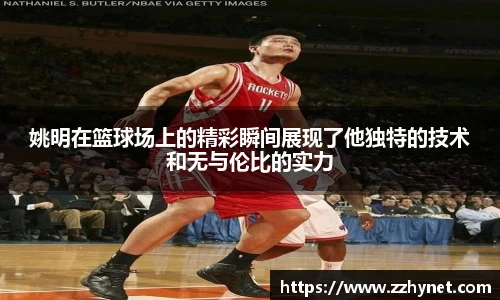 姚明在篮球场上的精彩瞬间展现了他独特的技术和无与伦比的实力