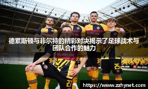 德累斯顿与非尔特的精彩对决揭示了足球战术与团队合作的魅力