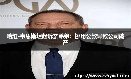 PA集团哈维·韦恩斯坦起诉亲弟弟：挪用公款导致公司破产